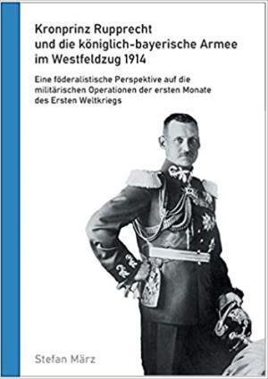 März Stefan - Kronprinz Rupprecht und die königlich-bayerische Armee im Westfeldzug 1914