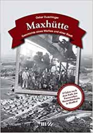  - Maxhütte : Geschichte eines Werkes und einer Stadt