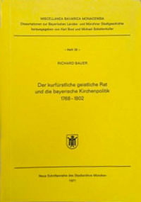 Bauer Richard - Der kurfürstliche geistliche Rat und die bayerische Kirchenpolitik 1768-1802