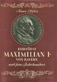 Pfister Kurt - Kurfürst Maximilian I. von Bayern und sein Jahrhundert
